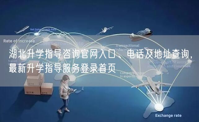 湖北升学指导咨询官网入口、电话及地址查询,最新升学指导服务登录首页 湖北升学指导咨询官网入口、电话及地址查询,最新升学指导服务登录首页