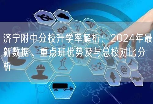 济宁附中分校升学率解析:2024年最新数据、重点班优势及与总校对比分析 济宁附中分校升学率解析:2024年最新数据、重点班优势及与总校对比分析