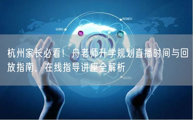 杭州家长必看！舟老师升学规划直播时间与回放指南，在线指导讲座全解析