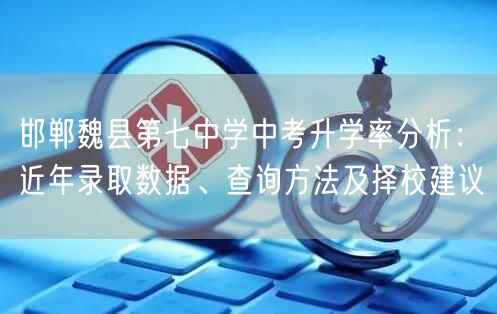 邯郸魏县第七中学中考升学率分析:近年录取数据、查询方法及择校建议 邯郸魏县第七中学中考升学率分析:近年录取数据、查询方法及择校建议
