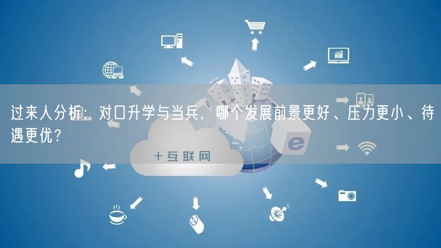 过来人分析:对口升学与当兵,哪个发展前景更好、压力更小、待遇更优? 过来人分析:对口升学与当兵,哪个发展前景更好、压力更小、待遇更优?