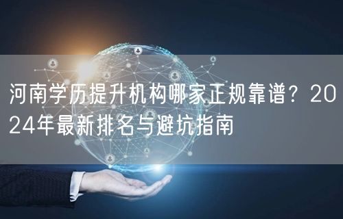 河南学历提升机构哪家正规靠谱?2024年最新排名与避坑指南 河南学历提升机构哪家正规靠谱?2024年最新排名与避坑指南