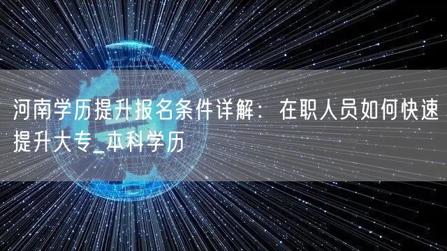 河南学历提升报名条件详解：在职人员如何快速提升大专_本科学历