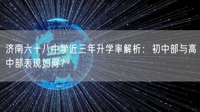 济南六十八中学近三年升学率解析:初中部与高中部表现如何? 济南六十八中学近三年升学率解析:初中部与高中部表现如何?