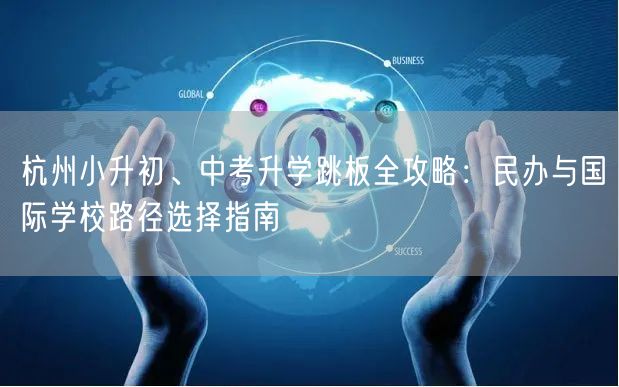 杭州小升初、中考升学跳板全攻略:民办与国际学校路径选择指南 杭州小升初、中考升学跳板全攻略:民办与国际学校路径选择指南