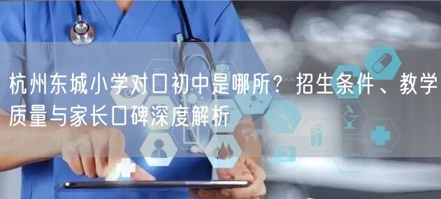 杭州东城小学对口初中是哪所？招生条件、教学质量与家长口碑深度解析