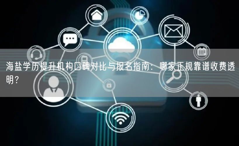 海盐学历提升机构口碑对比与报名指南:哪家正规靠谱收费透明? 海盐学历提升机构口碑对比与报名指南:哪家正规靠谱收费透明?