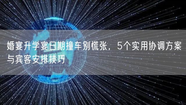 婚宴升学宴日期撞车别慌张,5个实用协调方案与宾客安排技巧 婚宴升学宴日期撞车别慌张,5个实用协调方案与宾客安排技巧