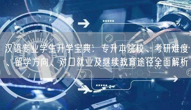 汉语专业学生升学宝典：专升本院校、考研难度、留学方向、对口就业及继续教育途径全面解析