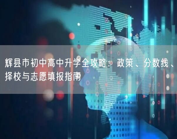 辉县市初中高中升学全攻略:政策、分数线、择校与志愿填报指南 辉县市初中高中升学全攻略:政策、分数线、择校与志愿填报指南