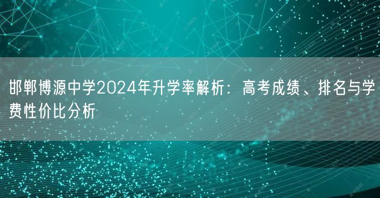 邯郸博源中学2024年升学率解析:高考成绩、排名与学费性价比分析 邯郸博源中学2024年升学率解析:高考成绩、排名与学费性价比分析