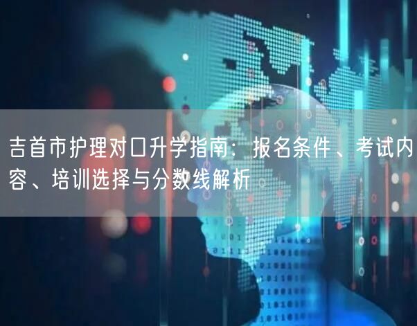 吉首市护理对口升学指南：报名条件、考试内容、培训选择与分数线解析