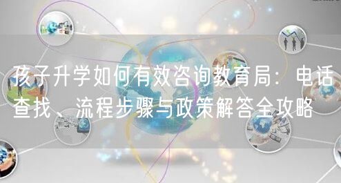 孩子升学如何有效咨询教育局：电话查找、流程步骤与政策解答全攻略