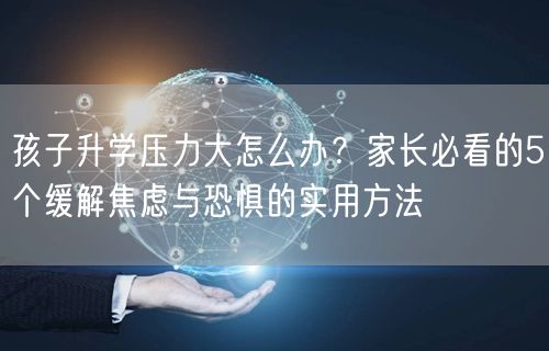 孩子升学压力大怎么办？家长必看的5个缓解焦虑与恐惧的实用方法