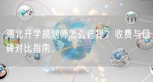 湖北升学规划师怎么选择?收费与口碑对比指南 湖北升学规划师怎么选择?收费与口碑对比指南