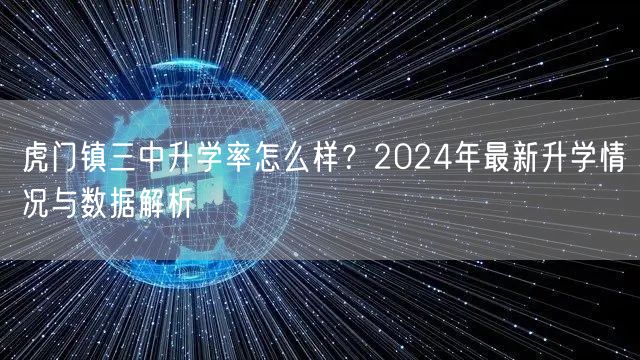 虎门镇三中升学率怎么样?2024年最新升学情况与数据解析 虎门镇三中升学率怎么样?2024年最新升学情况与数据解析