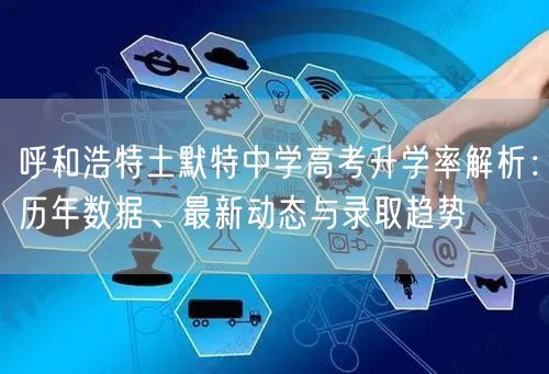 呼和浩特土默特中学高考升学率解析:历年数据、最新动态与录取趋势 呼和浩特土默特中学高考升学率解析:历年数据、最新动态与录取趋势