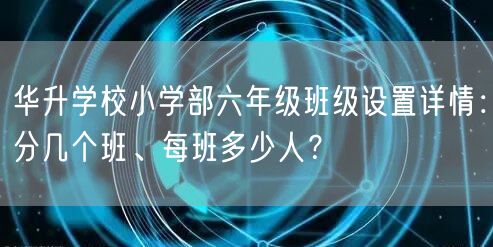 华升学校小学部六年级班级设置详情:分几个班、每班多少人? 华升学校小学部六年级班级设置详情:分几个班、每班多少人?