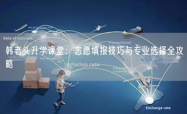 韩老头升学课堂:志愿填报技巧与专业选择全攻略 韩老头升学课堂:志愿填报技巧与专业选择全攻略