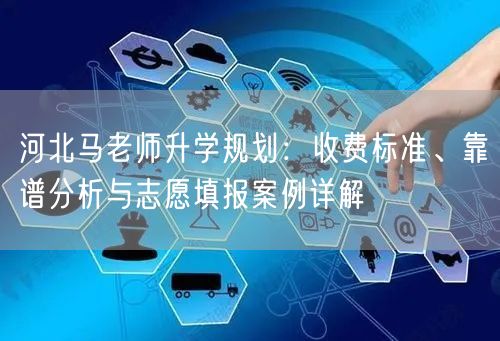河北马老师升学规划：收费标准、靠谱分析与志愿填报案例详解