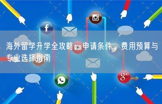 海外留学升学全攻略：申请条件、费用预算与专业选择指南