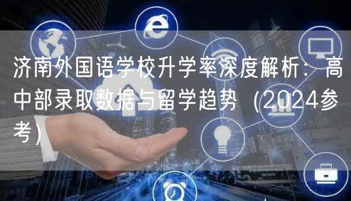 济南外国语学校升学率深度解析:高中部录取数据与留学趋势(2024参考) 济南外国语学校升学率深度解析:高中部录取数据与留学趋势(2024参考)