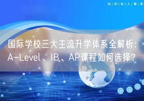 国际学校三大主流升学体系全解析:A-Level、IB、AP课程如何选择? 国际学校三大主流升学体系全解析:A-Level、IB、AP课程如何选择?
