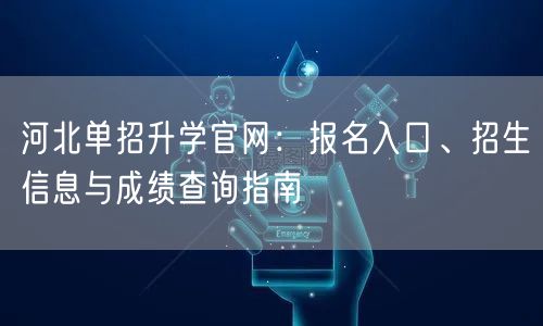 河北单招升学官网:报名入口、招生信息与成绩查询指南 河北单招升学官网:报名入口、招生信息与成绩查询指南