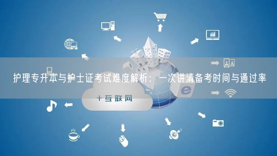 护理专升本与护士证考试难度解析:一次讲清备考时间与通过率 护理专升本与护士证考试难度解析:一次讲清备考时间与通过率