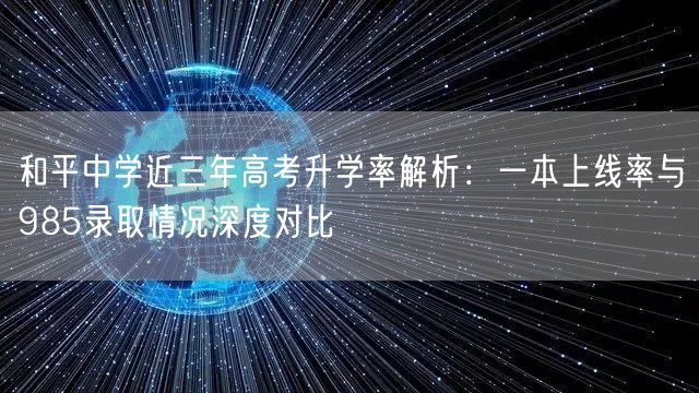和平中学近三年高考升学率解析:一本上线率与985录取情况深度对比 和平中学近三年高考升学率解析:一本上线率与985录取情况深度对比