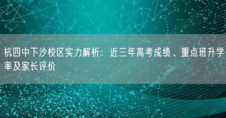 杭四中下沙校区实力解析：近三年高考成绩、重点班升学率及家长评价