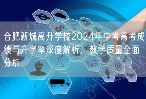 合肥新城高升学校2024年中考高考成绩与升学率深度解析,教学质量全面分析 合肥新城高升学校2024年中考高考成绩与升学率深度解析,教学质量全面分析