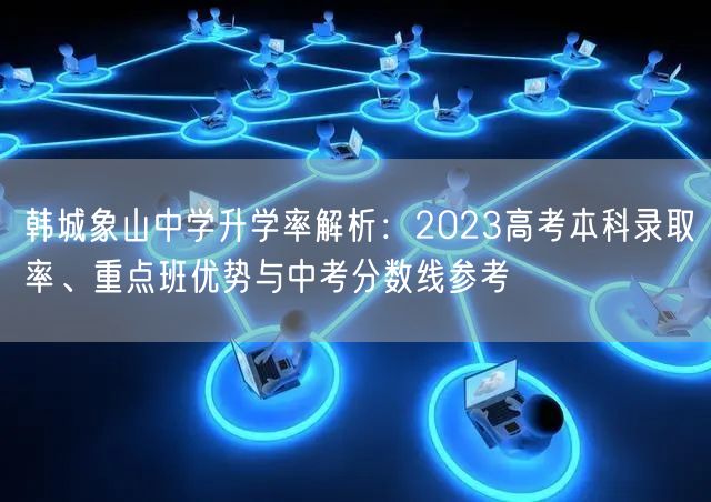 韩城象山中学升学率解析:2023高考本科录取率、重点班优势与中考分数线参考 韩城象山中学升学率解析:2023高考本科录取率、重点班优势与中考分数线参考
