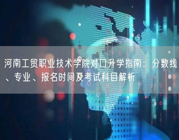 河南工贸职业技术学院对口升学指南:分数线、专业、报名时间及考试科目解析 河南工贸职业技术学院对口升学指南:分数线、专业、报名时间及考试科目解析