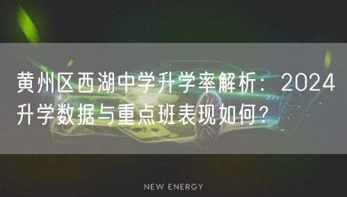 黄州区西湖中学升学率解析:2024升学数据与重点班表现如何? 黄州区西湖中学升学率解析:2024升学数据与重点班表现如何?