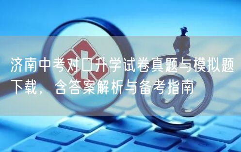 济南中考对口升学试卷真题与模拟题下载,含答案解析与备考指南 济南中考对口升学试卷真题与模拟题下载,含答案解析与备考指南