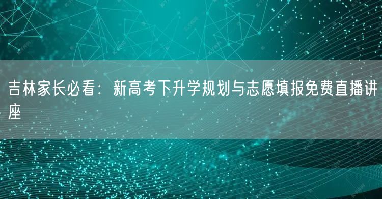吉林家长必看:新高考下升学规划与志愿填报免费直播讲座 吉林家长必看:新高考下升学规划与志愿填报免费直播讲座