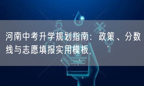 河南中考升学规划指南:政策、分数线与志愿填报实用模板 河南中考升学规划指南:政策、分数线与志愿填报实用模板
