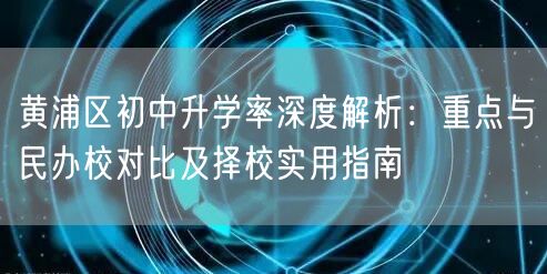 黄浦区初中升学率深度解析:重点与民办校对比及择校实用指南 黄浦区初中升学率深度解析:重点与民办校对比及择校实用指南
