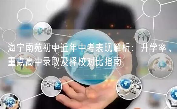 海宁南苑初中近年中考表现解析:升学率、重点高中录取及择校对比指南 海宁南苑初中近年中考表现解析:升学率、重点高中录取及择校对比指南