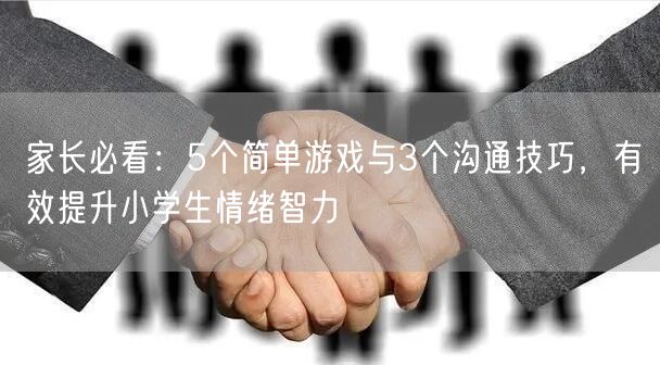家长必看:5个简单游戏与3个沟通技巧,有效提升小学生情绪智力 家长必看:5个简单游戏与3个沟通技巧,有效提升小学生情绪智力