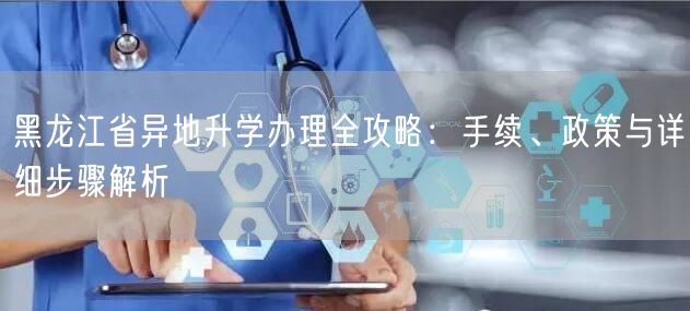 黑龙江省异地升学办理全攻略:手续、政策与详细步骤解析 黑龙江省异地升学办理全攻略:手续、政策与详细步骤解析