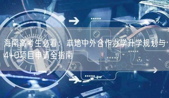海南高考生必看:本地中外合作办学升学规划与4+0项目申请全指南 海南高考生必看:本地中外合作办学升学规划与4+0项目申请全指南