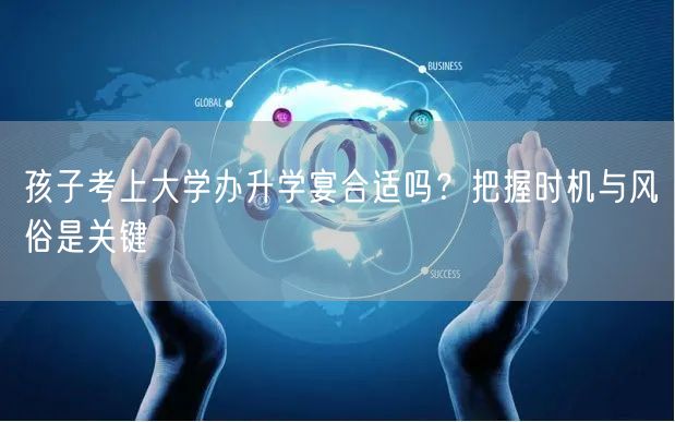 孩子考上大学办升学宴合适吗?把握时机与风俗是关键 孩子考上大学办升学宴合适吗?把握时机与风俗是关键