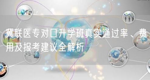 冀联医专对口升学班真实通过率、费用及报考建议全解析 冀联医专对口升学班真实通过率、费用及报考建议全解析