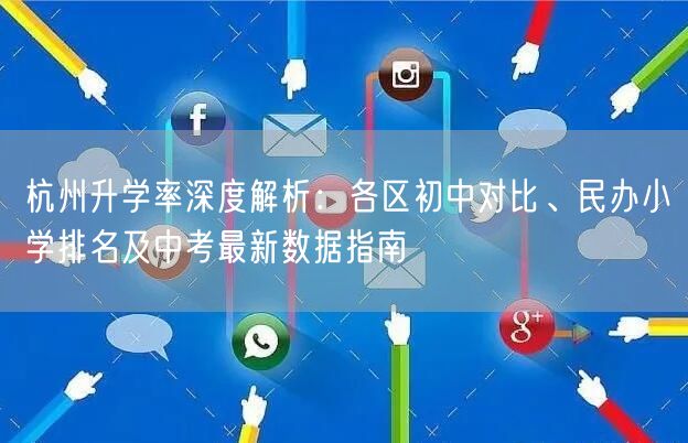 杭州升学率深度解析:各区初中对比、民办小学排名及中考最新数据指南 杭州升学率深度解析:各区初中对比、民办小学排名及中考最新数据指南