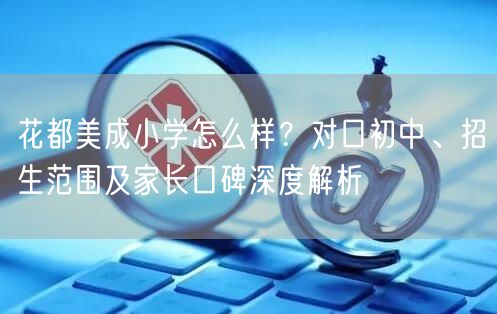 花都美成小学怎么样?对口初中、招生范围及家长口碑深度解析 花都美成小学怎么样?对口初中、招生范围及家长口碑深度解析