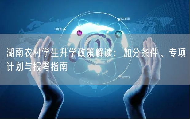 湖南农村学生升学政策解读:加分条件、专项计划与报考指南 湖南农村学生升学政策解读:加分条件、专项计划与报考指南