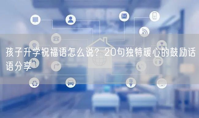 孩子升学祝福语怎么说?20句独特暖心的鼓励话语分享 孩子升学祝福语怎么说?20句独特暖心的鼓励话语分享
