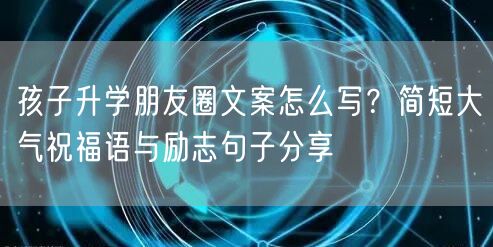 孩子升学朋友圈文案怎么写？简短大气祝福语与励志句子分享